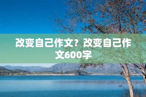 改变自己作文?改变自己作文600字 改变自己作文?改变自己作文600字