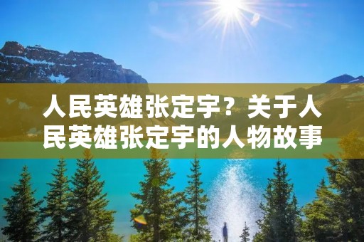 人民英雄张定宇?关于人民英雄张定宇的人物故事简介