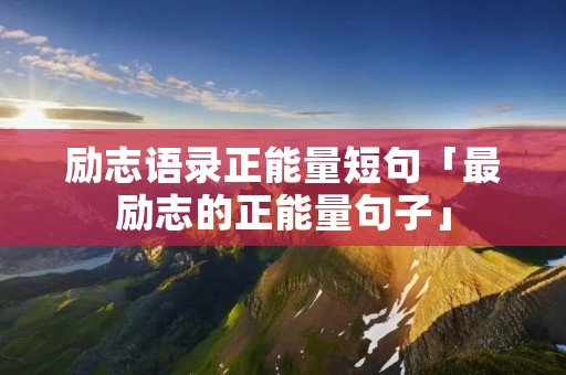 励志语录正能量短句「最励志的正能量句子」