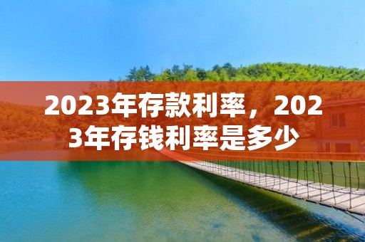 2023年存款利率,2023年存钱利率是多少