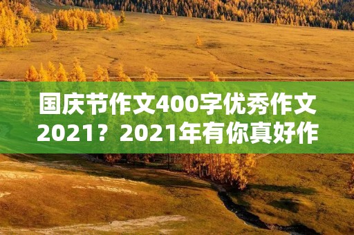 国庆节作文400字优秀作文2021？2021年有你真好作文400字10篇