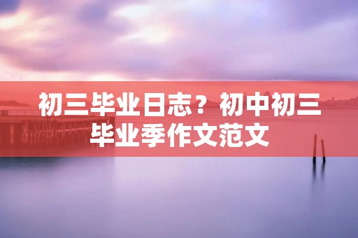 初三毕业日志？初中初三毕业季作文范文