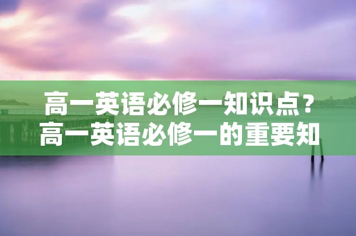 高一英语必修一知识点？高一英语必修一的重要知识点