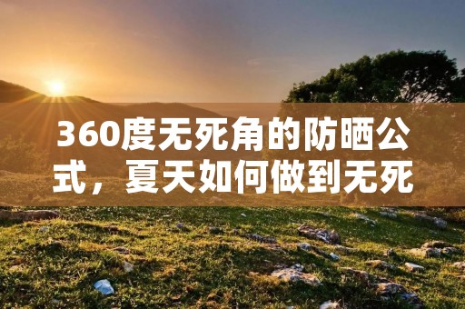 360度无死角的防晒公式,夏天如何做到无死角防晒 360度无死角的防晒公式,夏天如何做到无死角防晒