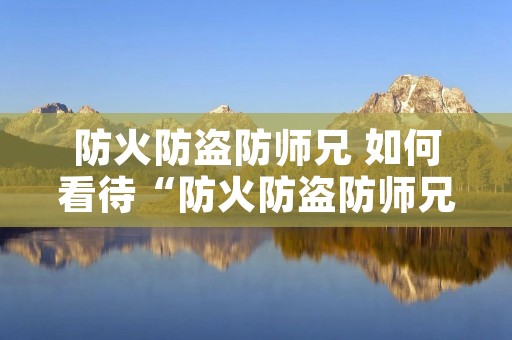 防火防盗防师兄 如何看待“防火防盗防师兄”
