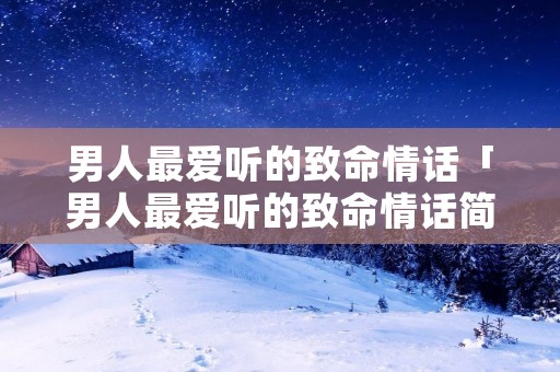 男人最爱听的致命情话「男人最爱听的致命情话简短」