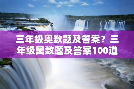 三年级奥数题及答案?三年级奥数题及答案100道 三年级奥数题及答案?三年级奥数题及答案100道