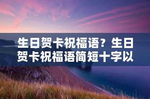 生日贺卡祝福语？生日贺卡祝福语简短十字以内