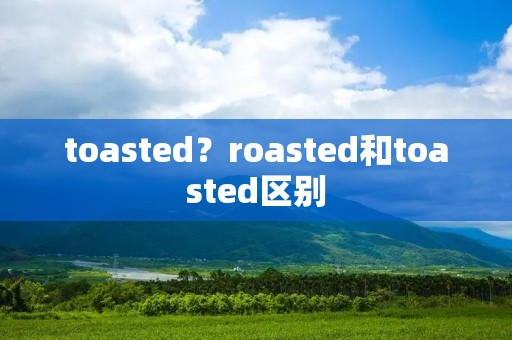 toasted?roasted和toasted区别 toasted?roasted和toasted区别