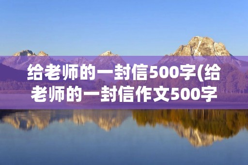 给老师的一封信500字(给老师的一封信作文500字6篇)