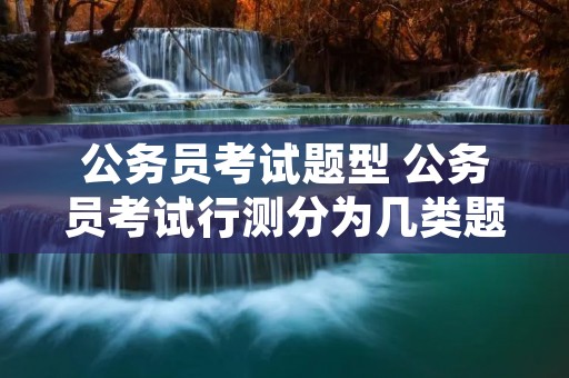 公务员考试题型 公务员考试行测分为几类题 公务员考试题型 公务员考试行测分为几类题