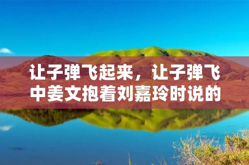 让子弹飞起来,让子弹飞中姜文抱着刘嘉玲时说的台词 让子弹飞起来,让子弹飞中姜文抱着刘嘉玲时说的台词