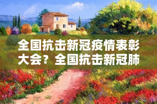 全国抗击****表彰大会?全国抗击**肺炎**表彰大会,有哪些人员获奖 全国抗击****表彰大会?全国抗击**肺炎**表彰大会,有哪些人员获奖