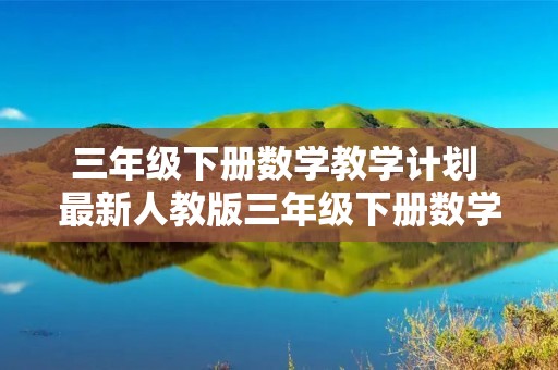 三年级下册数学教学计划 最新人教版三年级下册数学教学计划 三年级下册数学教学计划 最新人教版三年级下册数学教学计划