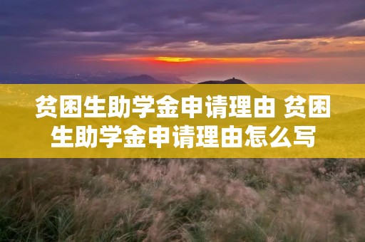 贫困生助学金申请理由 贫困生助学金申请理由怎么写