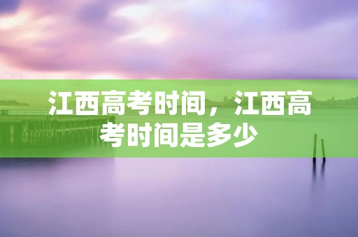 江西高考时间,江西高考时间是多少 江西高考时间,江西高考时间是多少