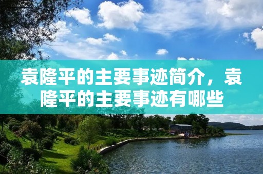 袁隆平的主要事迹简介，袁隆平的主要事迹有哪些