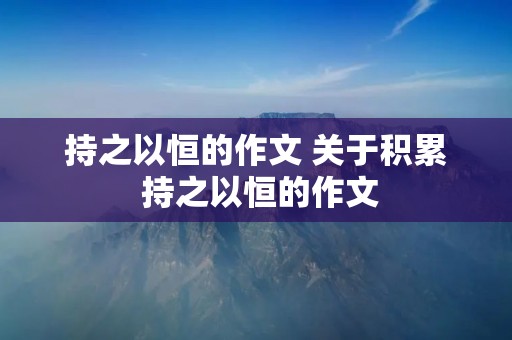持之以恒的作文 关于积累 持之以恒的作文 持之以恒的作文 关于积累 持之以恒的作文