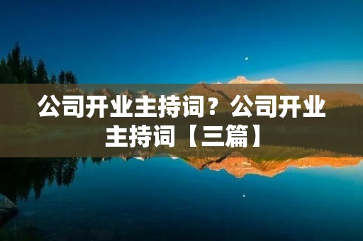 公司开业主持词？公司开业主持词【三篇】