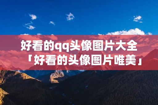 好看的qq头像图片大全「好看的头像图片唯美」