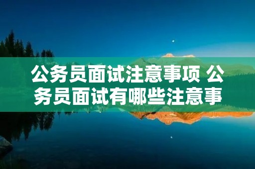 公务员面试注意事项 公务员面试有哪些注意事项 公务员面试注意事项 公务员面试有哪些注意事项