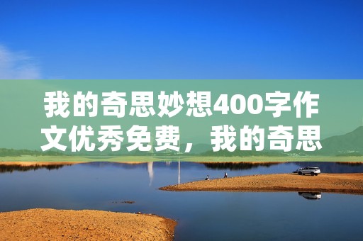 我的奇思妙想400字作文优秀免费,我的奇思妙想满分作文400字10篇 我的奇思妙想400字作文优秀免费,我的奇思妙想满分作文400字10篇