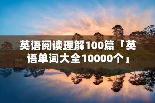 英语阅读理解100篇「英语单词大全10000个」