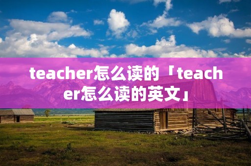 teacher怎么读的「teacher怎么读的英文」