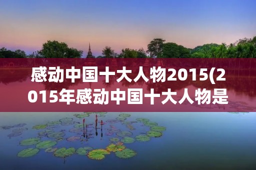 感动中国十大人物2015(2015年感动中国十大人物是谁) 感动中国十大人物2015(2015年感动中国十大人物是谁)