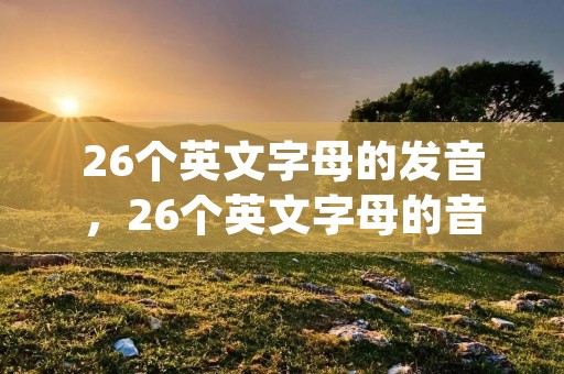 26个英文字母的发音,26个英文字母的音标(新版) 26个英文字母的发音,26个英文字母的音标(新版)