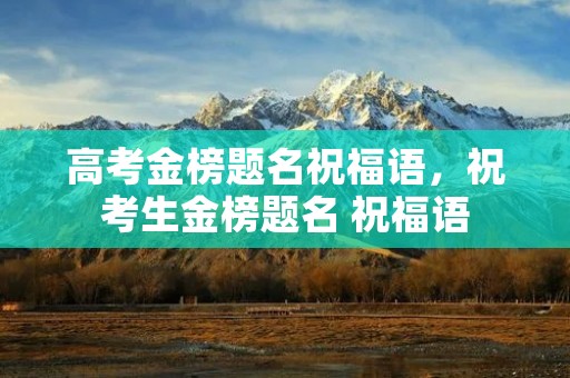 高考金榜题名祝福语,祝考生金榜题名 祝福语 高考金榜题名祝福语,祝考生金榜题名 祝福语