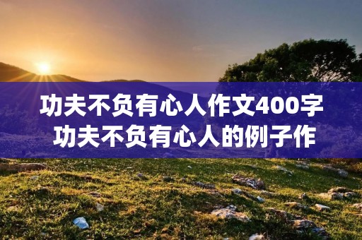 功夫不负有心人作文400字 功夫不负有心人的例子作文,400字,(要三个例子)。 功夫不负有心人作文400字 功夫不负有心人的例子作文,400字,(要三个例子)。
