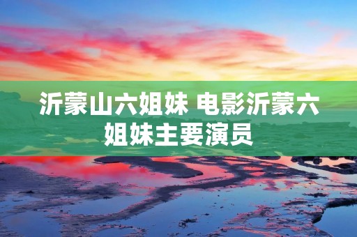 沂蒙山六姐妹 电影沂蒙六姐妹主要演员