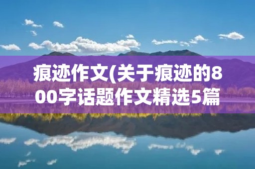 痕迹作文(关于痕迹的800字话题作文精选5篇)