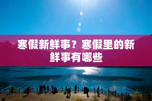 寒假新鲜事？寒假里的新鲜事有哪些
