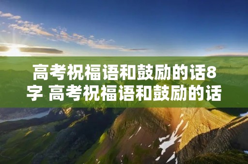 高考祝福语和鼓励的话8字 高考祝福语和鼓励的话8字祝福
