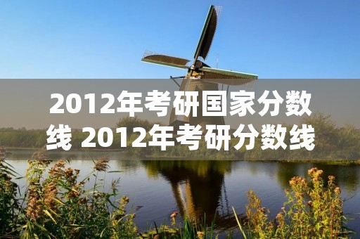 2012年考研国家分数线 2012年考研分数线国家线
