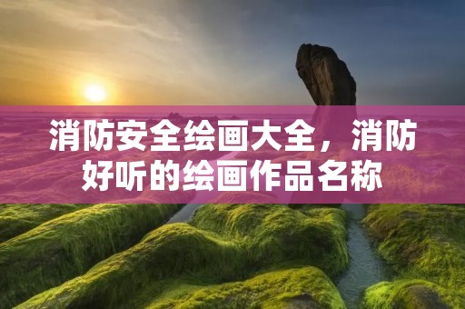 消防安全绘画大全，消防好听的绘画作品名称
