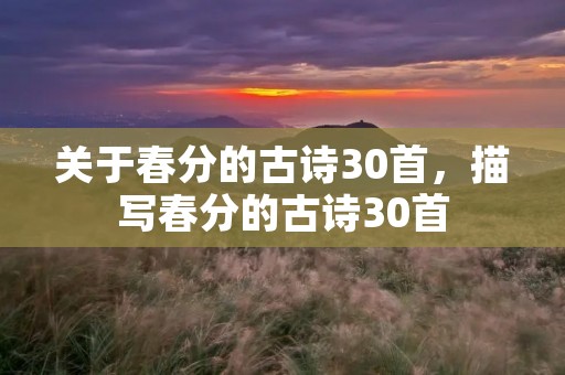 关于春分的古诗30首,描写春分的古诗30首 关于春分的古诗30首,描写春分的古诗30首