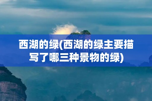 西湖的绿(西湖的绿主要描写了哪三种景物的绿) 西湖的绿(西湖的绿主要描写了哪三种景物的绿)
