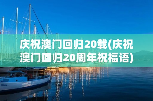 庆祝澳门回归20载(庆祝澳门回归20周年祝福语)