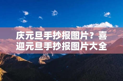 庆元旦手抄报图片?喜迎元旦手抄报图片大全 庆元旦手抄报图片?喜迎元旦手抄报图片大全