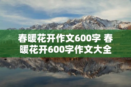 春暖花开作文600字 春暖花开600字作文大全 春暖花开作文600字 春暖花开600字作文大全