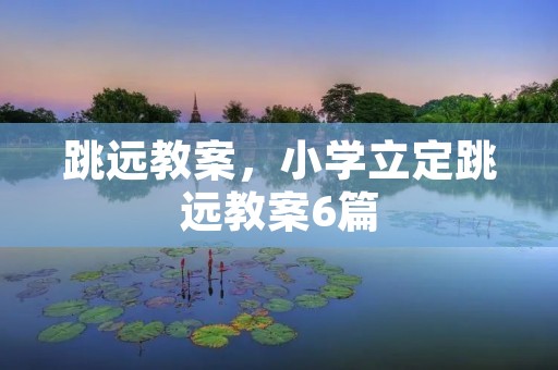 跳远教案,小学立定跳远教案6篇 跳远教案,小学立定跳远教案6篇