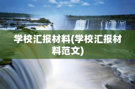 学校汇报材料(学校汇报材料范文) 学校汇报材料(学校汇报材料范文)