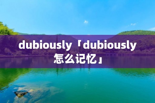 dubiously「dubiously怎么记忆」 dubiously「dubiously怎么记忆」