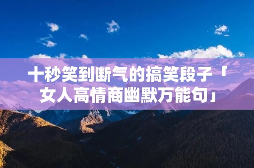 十秒笑到断气的搞笑段子「女人高情商幽默万能句」