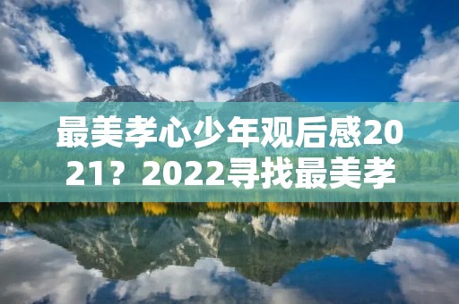 最美孝心少年观后感2021?2022寻找最美孝心少年观后感8篇 最美孝心少年观后感2021?2022寻找最美孝心少年观后感8篇