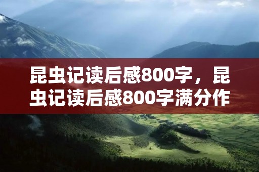 昆虫记读后感800字,昆虫记读后感800字满分作文