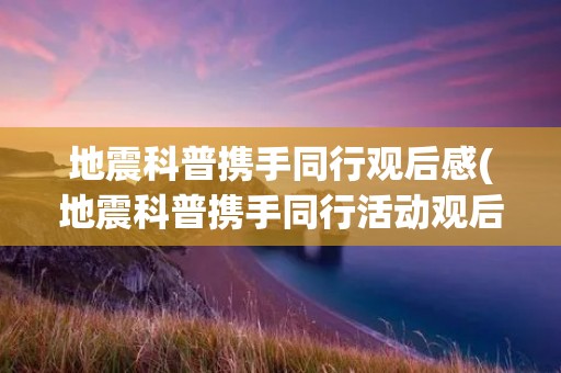 地震科普携手同行观后感(地震科普携手同行活动观后感(通用5篇))